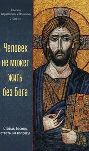 Людина не може жити без Бога. Статті, бесіди, відповіді на питання. Митрополит Лонгин, Саратовський і Вольський (Корчагін)