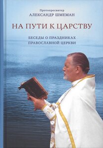 На шляху до царства. Розмови про свята Православної Церкви. Протопресвітер Олександр Шмеман