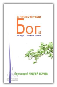 В присутствии Бога. Беседы о Ветхом Завете. Протоієрей Андрій Ткачов