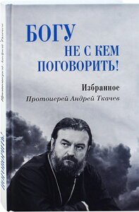 Богу ні з ким говорити. Вибране. Протоієрей Андрій Ткачов (м'яка)