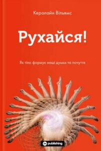 Книга Рухайся! Як тіло формує наші думки та почуття. Автор - Керолайн Вільямс (Yakaboo)