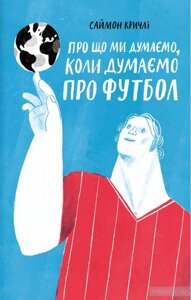 Книга Про що ми думаємо, коли думаємо про футбол. Автор - Саймон Крічлі (Yakaboo)