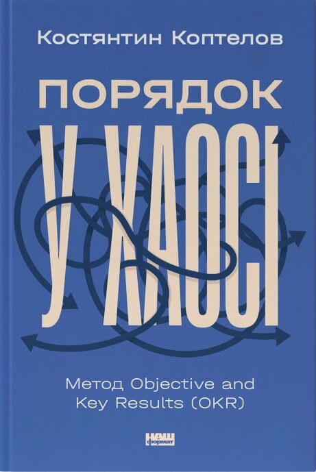 Книга Порядок у хаосі. Метод Objective and Key Results (OKR).  Автор - Костянтин Коптелов (Наш Формат) від компанії Книгарня БУККАФЕ - фото 1