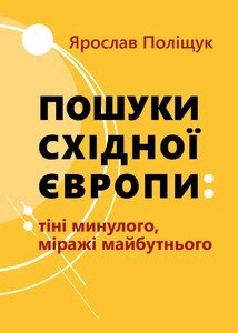 Книга Пошуки Східної Європи: тіні минулого, міражі майбутнього. Автор - Поліщук Ярослав (Книги-ХХІ) від компанії Стродо - фото 1