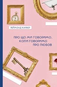 Книга Про що ми говоримо, коли говоримо про любов. Автор - Реймонд Карвер (Книги-XXI) від компанії Книгарня БУККАФЕ - фото 1