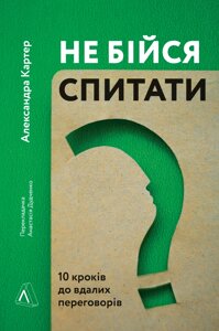 Книга Не бійся спитати. 10 кроків до вдалих переговорів. Автор - Олександра Картер (Лабораторія)