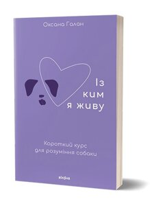 Книга Із ким я живу. Короткий курс для розуміння собаки. Автор - Оксана Галан (Віхола)