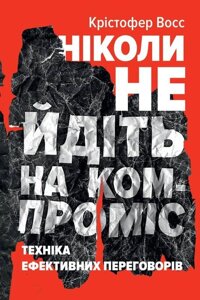 Книга Ніколи не йдіть на компроміс. Техніка ефективних переговорів. Автори - Кріс Восс, Тал Рез (Наш формат)
