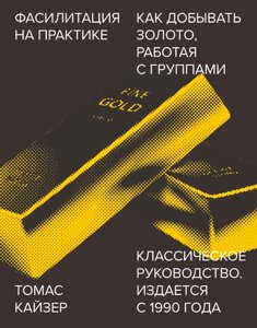 Книга Фасилітація на практиці. Як добувати золото, працюючи з групами. Автор - Томас Кайзер (МІФ)(з клапаном)