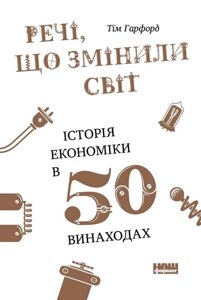 Книга Речі, що змінили світ. Історія економіки у 50 винаходах. Автор - Тім Гарфорд (Наш формат)