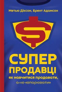 Книга Суперпродавці. Як навчитися продавати, а не впарювати. Автори - Брент Адамсон, Метью Діксон (Наш формат)