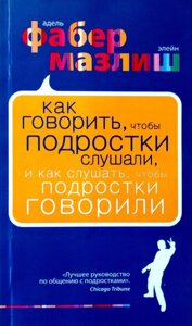 Як сказати, що підлітки слухають, і як слухати підлітків, щоб говорити. Елейн Мазліш, Адель Фабер