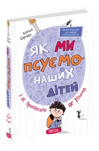 Книга Практична психологія для батьків ЯК МИ ПСУЄМО НАШИХ ДІТЕЙ І ЯК ПРИПИНИТИ ЦЕ РОБИТИ