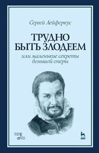 Лейфркус С. П. Важко бути лиходієм, або Маленькі секрети великої опери Навчальний посібник. 1-е изд., Нове