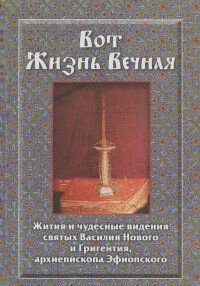 Вот Жизнь Вечная. Жизнь и чудесные видения свв. Василия Нового и Григентия архиеп. Эфиопского.